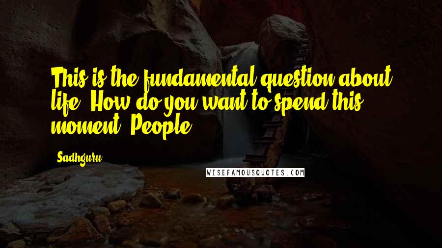 Sadhguru quotes: This is the fundamental question about life. How do you want to spend this moment? People