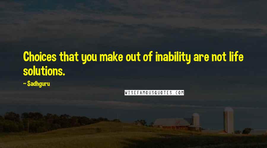 Sadhguru quotes: Choices that you make out of inability are not life solutions.