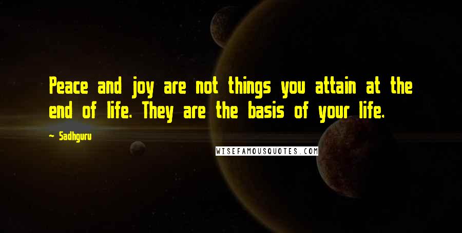 Sadhguru quotes: Peace and joy are not things you attain at the end of life. They are the basis of your life.