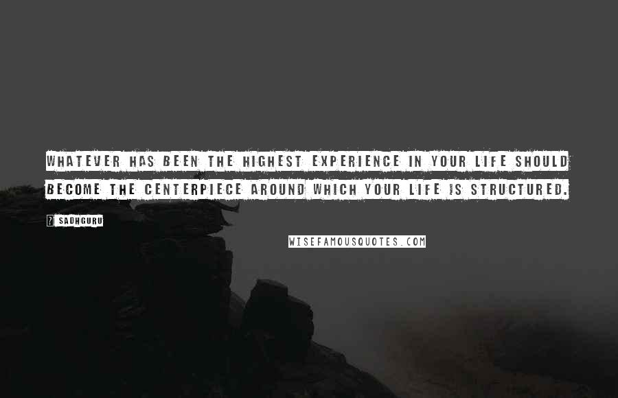 Sadhguru quotes: Whatever has been the highest experience in your life should become the centerpiece around which your life is structured.