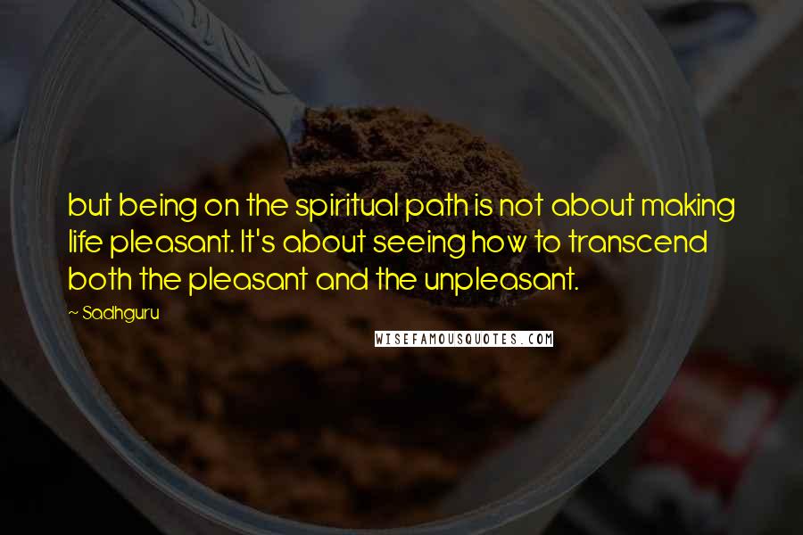 Sadhguru quotes: but being on the spiritual path is not about making life pleasant. It's about seeing how to transcend both the pleasant and the unpleasant.