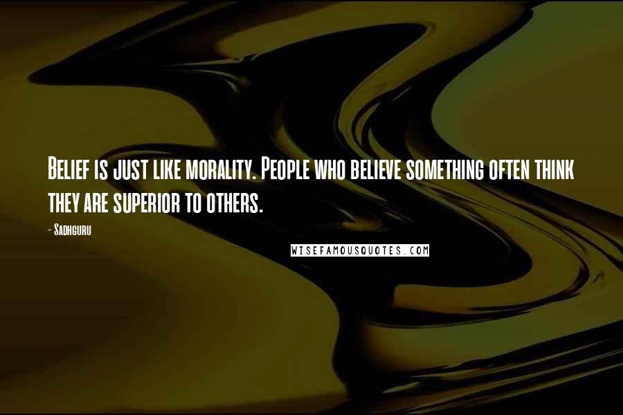 Sadhguru quotes: Belief is just like morality. People who believe something often think they are superior to others.