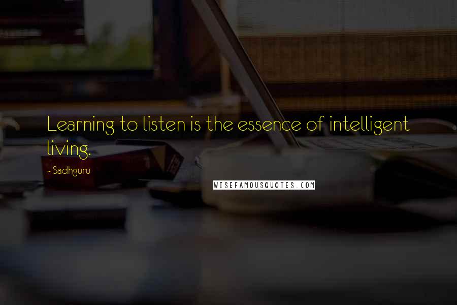 Sadhguru quotes: Learning to listen is the essence of intelligent living.