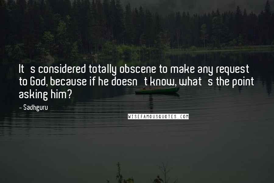 Sadhguru quotes: It's considered totally obscene to make any request to God, because if he doesn't know, what's the point asking him?