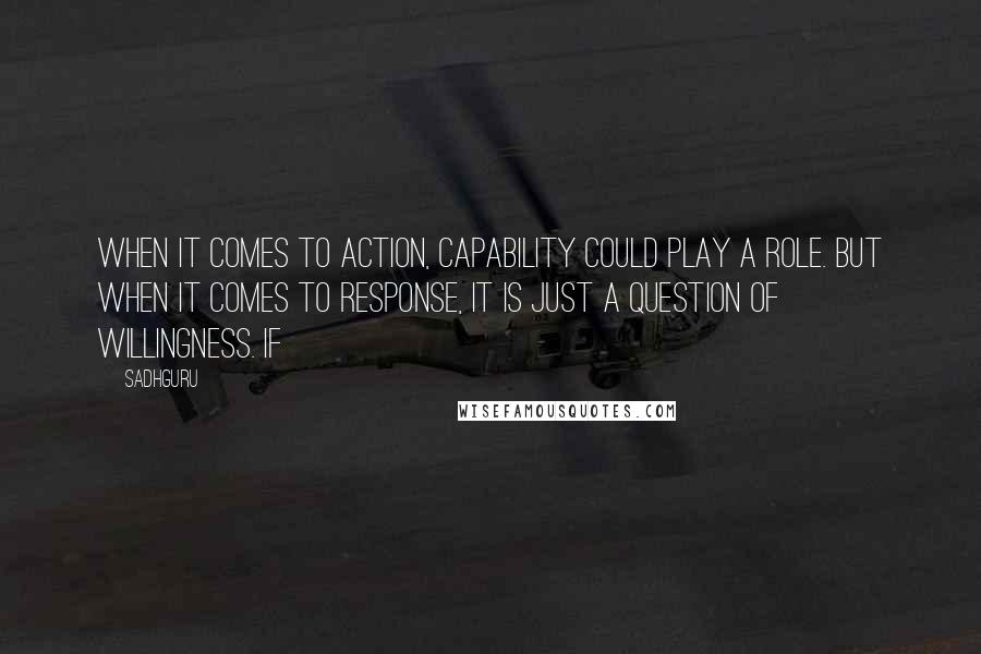 Sadhguru quotes: When it comes to action, capability could play a role. But when it comes to response, it is just a question of willingness. If