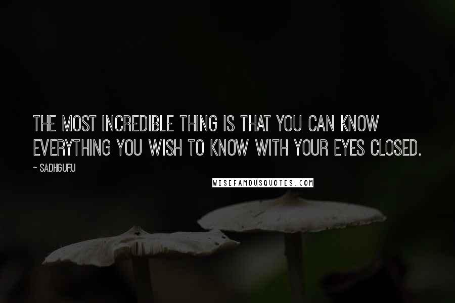Sadhguru quotes: The most incredible thing is that you can know everything you wish to know with your eyes closed.