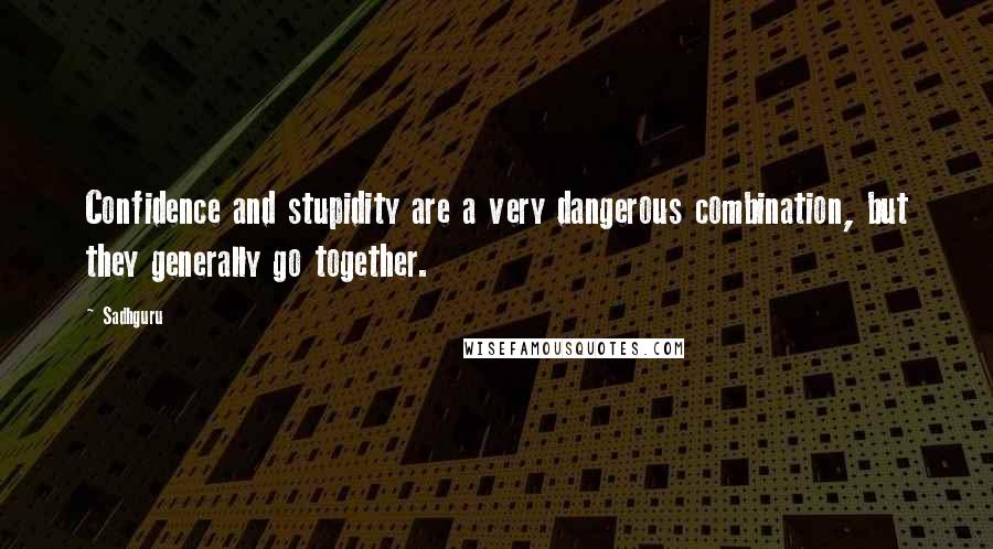 Sadhguru quotes: Confidence and stupidity are a very dangerous combination, but they generally go together.