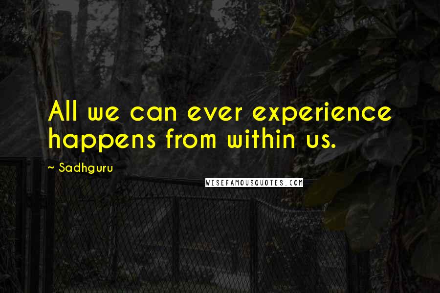 Sadhguru quotes: All we can ever experience happens from within us.