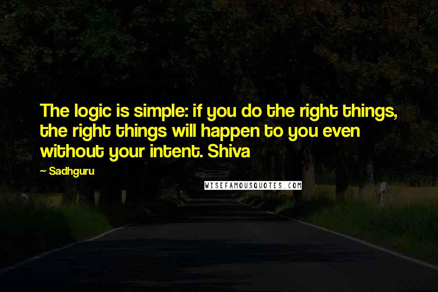 Sadhguru quotes: The logic is simple: if you do the right things, the right things will happen to you even without your intent. Shiva