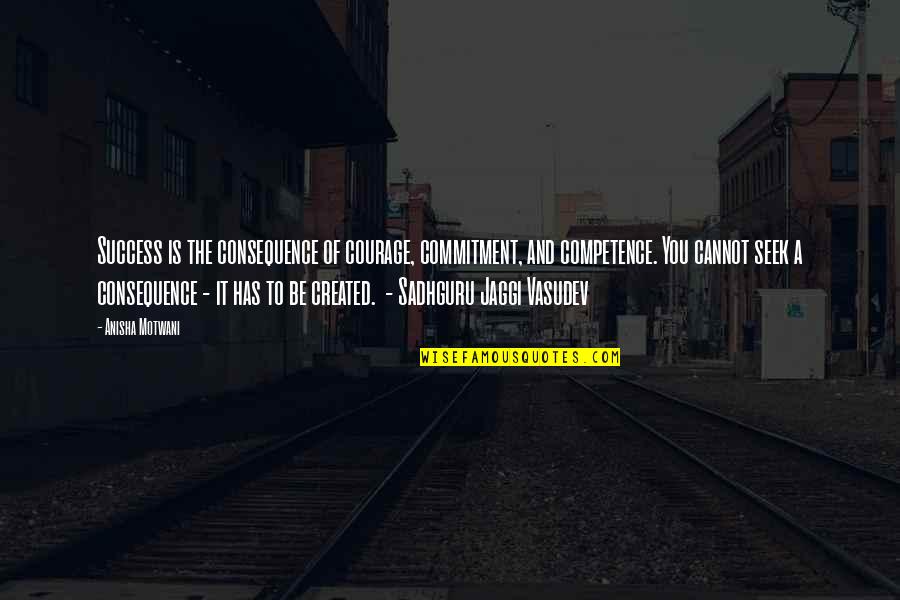 Sadhguru Quotes By Anisha Motwani: Success is the consequence of courage, commitment, and Sadhguru Quotes By Anisha Motwani: Success is the consequence of courage, commitment, and