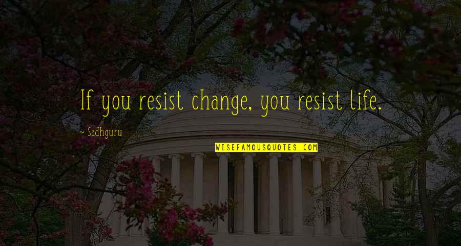Sadhguru Quotes By Sadhguru: If you resist change, you resist life.