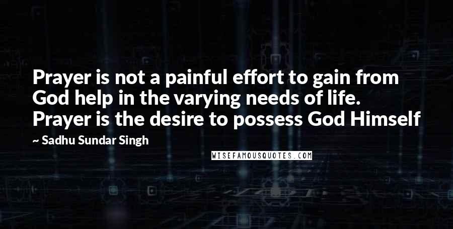 Sadhu Sundar Singh quotes: Prayer is not a painful effort to gain from God help in the varying needs of life. Prayer is the desire to possess God Himself