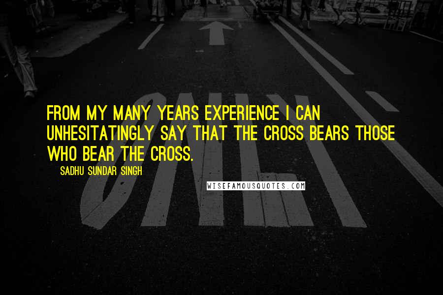 Sadhu Sundar Singh quotes: From my many years experience I can unhesitatingly say that the cross bears those who bear the cross.