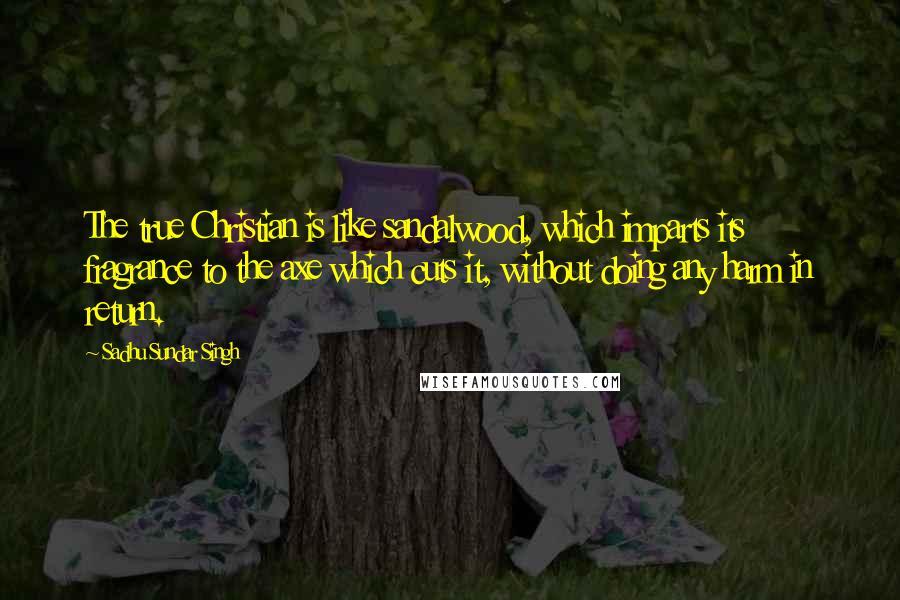 Sadhu Sundar Singh quotes: The true Christian is like sandalwood, which imparts its fragrance to the axe which cuts it, without doing any harm in return.