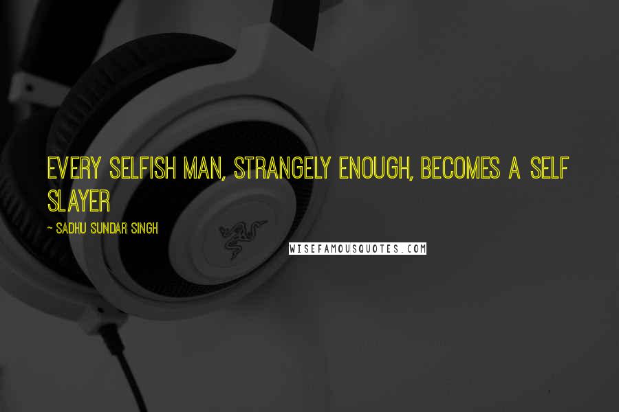 Sadhu Sundar Singh quotes: Every selfish man, strangely enough, becomes a self slayer