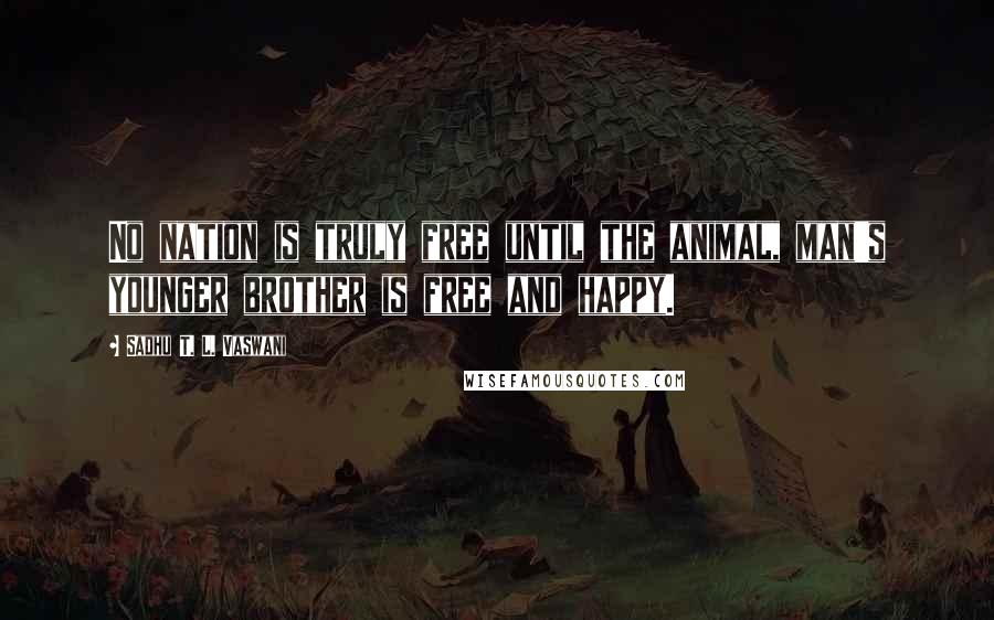 Sadhu T. L. Vaswani quotes: No nation is truly free until the animal, man's younger brother is free and happy.