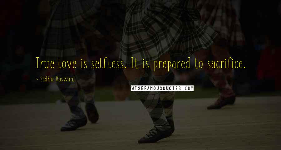 Sadhu Vaswani quotes: True love is selfless. It is prepared to sacrifice.