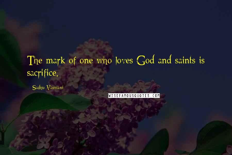 Sadhu Vaswani quotes: The mark of one who loves God and saints is sacrifice.