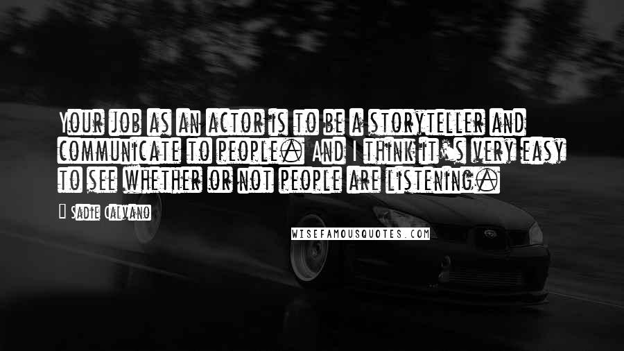 Sadie Calvano quotes: Your job as an actor is to be a storyteller and communicate to people. And I think it's very easy to see whether or not people are listening.