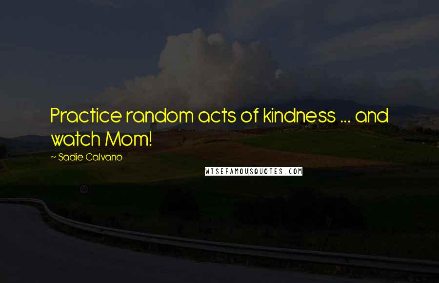 Sadie Calvano quotes: Practice random acts of kindness ... and watch Mom!