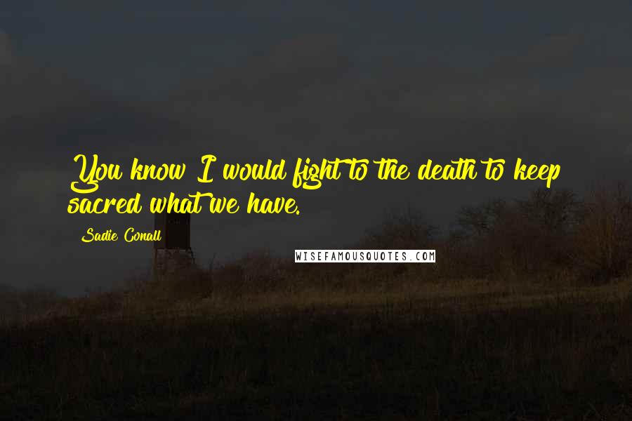 Sadie Conall quotes: You know I would fight to the death to keep sacred what we have.