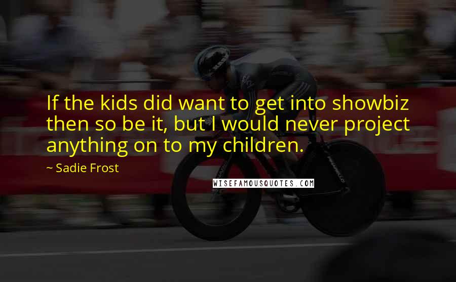 Sadie Frost quotes: If the kids did want to get into showbiz then so be it, but I would never project anything on to my children.