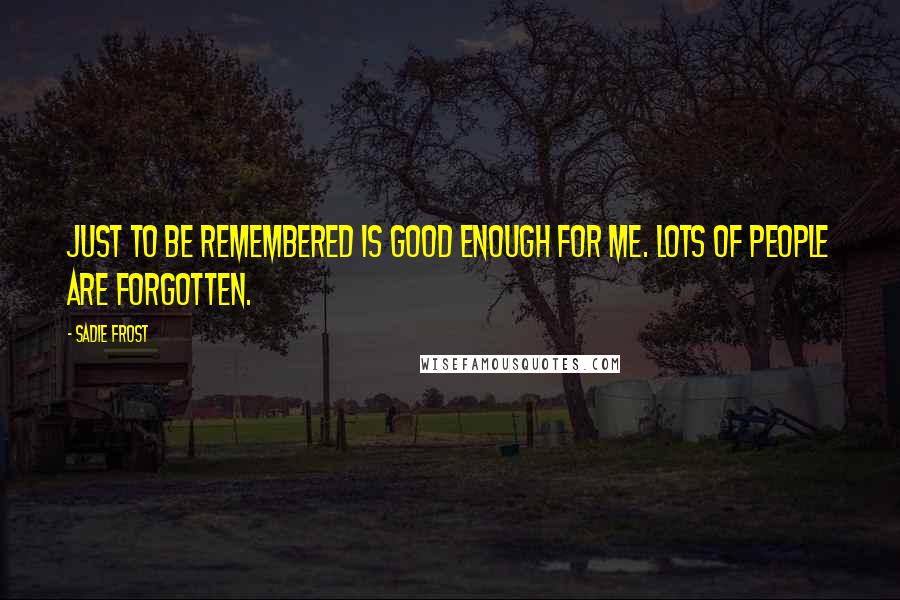 Sadie Frost quotes: Just to be remembered is good enough for me. Lots of people are forgotten.