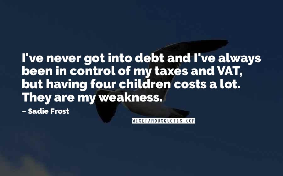 Sadie Frost quotes: I've never got into debt and I've always been in control of my taxes and VAT, but having four children costs a lot. They are my weakness.