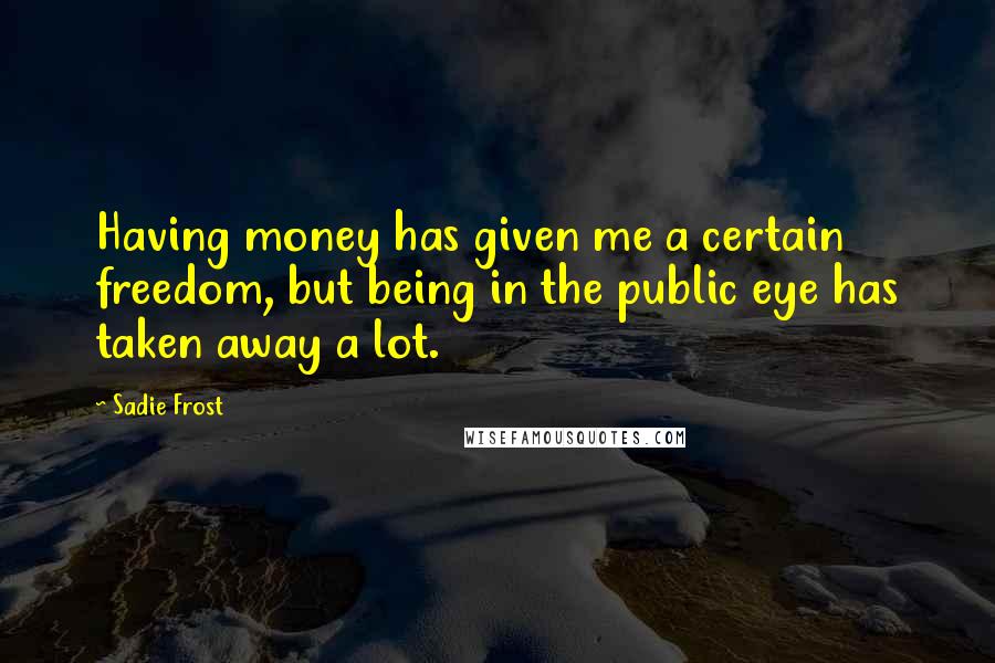 Sadie Frost quotes: Having money has given me a certain freedom, but being in the public eye has taken away a lot.