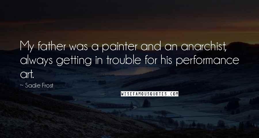 Sadie Frost quotes: My father was a painter and an anarchist, always getting in trouble for his performance art.