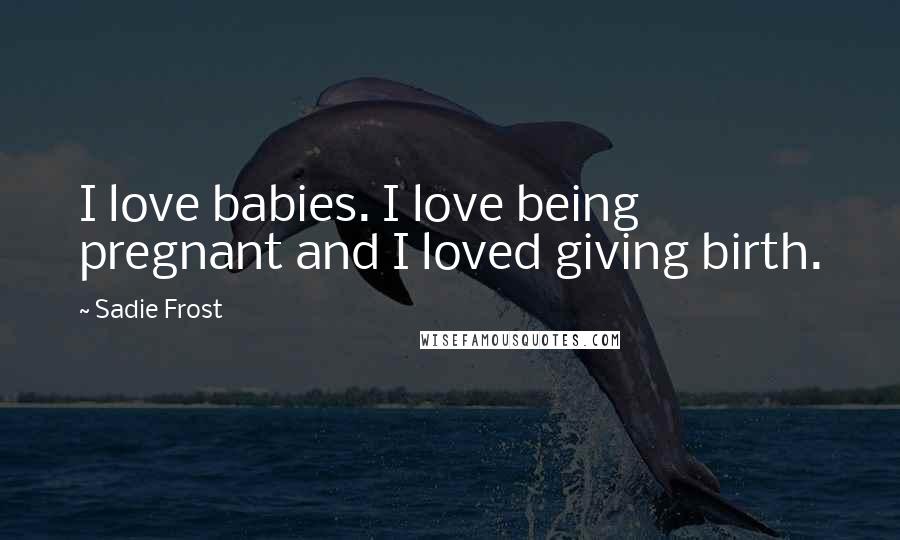 Sadie Frost quotes: I love babies. I love being pregnant and I loved giving birth.