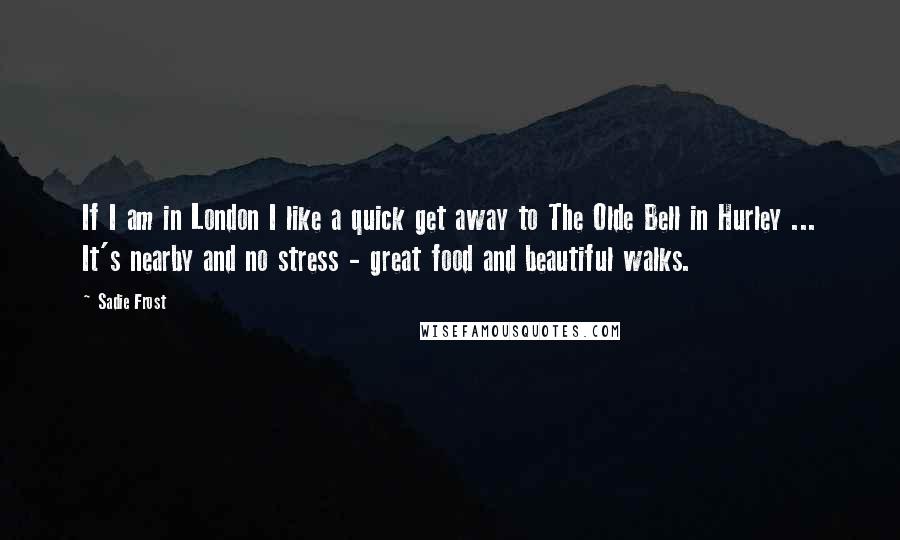 Sadie Frost quotes: If I am in London I like a quick get away to The Olde Bell in Hurley ... It's nearby and no stress - great food and beautiful walks.