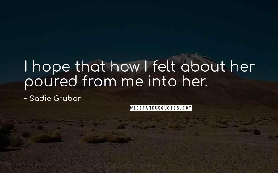 Sadie Grubor quotes: I hope that how I felt about her poured from me into her.