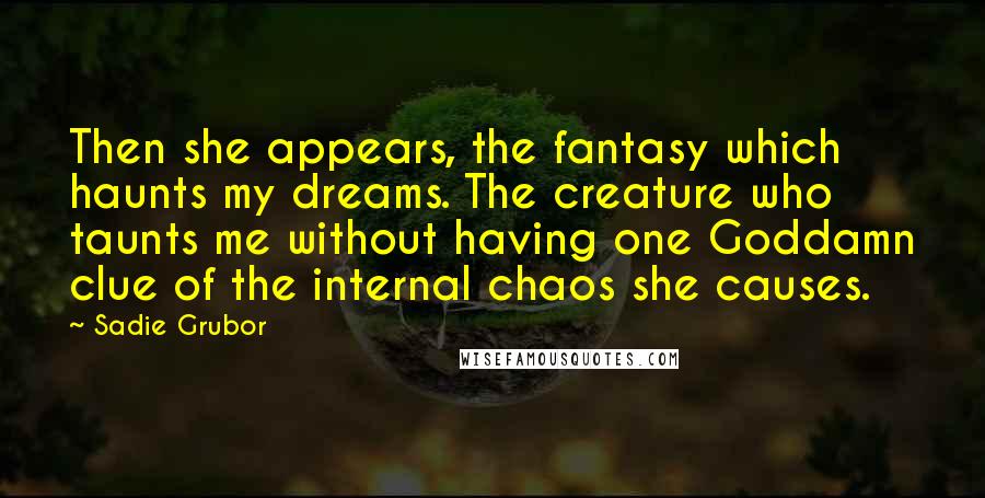 Sadie Grubor quotes: Then she appears, the fantasy which haunts my dreams. The creature who taunts me without having one Goddamn clue of the internal chaos she causes.