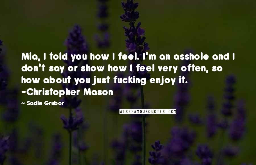 Sadie Grubor quotes: Mia, I told you how I feel. I'm an asshole and I don't say or show how I feel very often, so how about you just fucking enjoy it. -Christopher