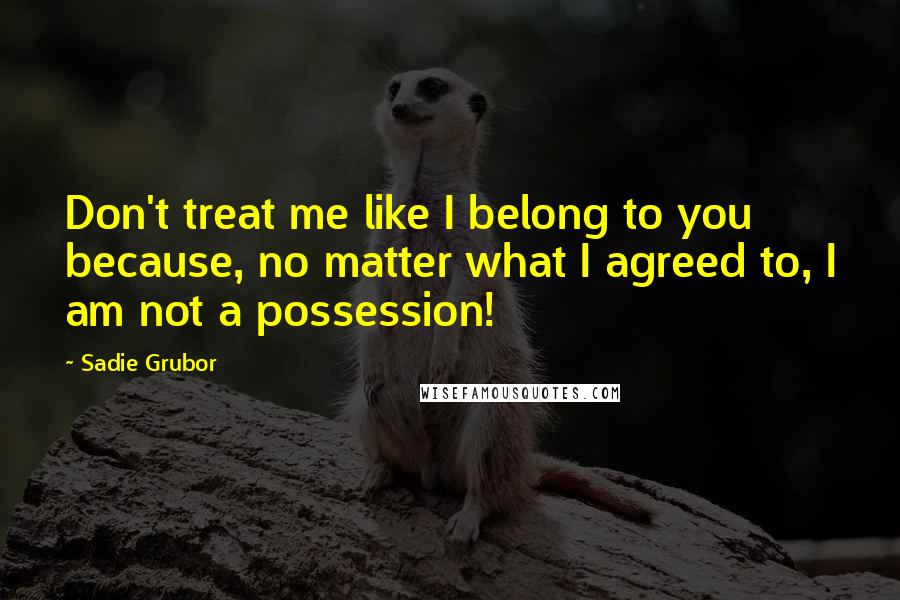 Sadie Grubor quotes: Don't treat me like I belong to you because, no matter what I agreed to, I am not a possession!