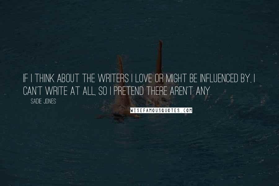 Sadie Jones quotes: If I think about the writers I love or might be influenced by, I can't write at all, so I pretend there aren't any.