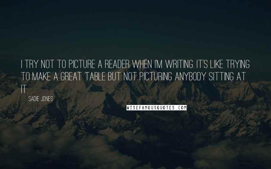 Sadie Jones quotes: I try not to picture a reader when I'm writing. It's like trying to make a great table but not picturing anybody sitting at it.