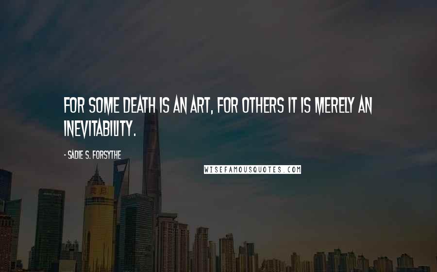 Sadie S. Forsythe quotes: For some death is an art, for others it is merely an inevitability.