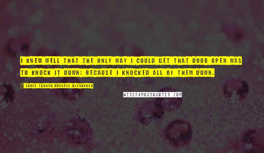 Sadie Tanner Mossell Alexander quotes: I knew well that the only way I could get that door open was to knock it down; because I knocked all of them down. Sadie Tanner Mossell Alexander quotes: I knew well that the only way I could get that door open was to knock it down; because I knocked all of them down.
