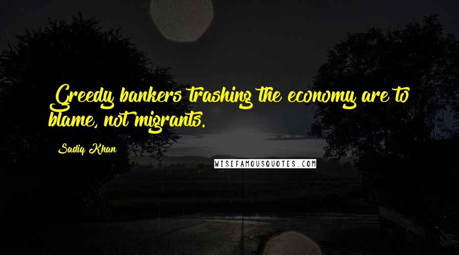 Sadiq Khan quotes: Greedy bankers trashing the economy are to blame, not migrants.