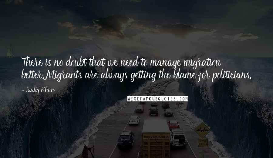 Sadiq Khan quotes: There is no doubt that we need to manage migration better.Migrants are always getting the blame for politicians. Sadiq Khan quotes: There is no doubt that we need to manage migration better.Migrants are always getting the blame for politicians.