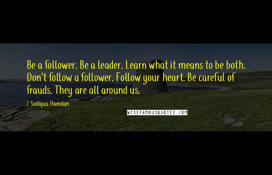 Sadiqua Hamdan quotes: Be a follower. Be a leader. Learn what it means to be both. Don't follow a follower. Follow your heart. Be careful of frauds. They are all around us.