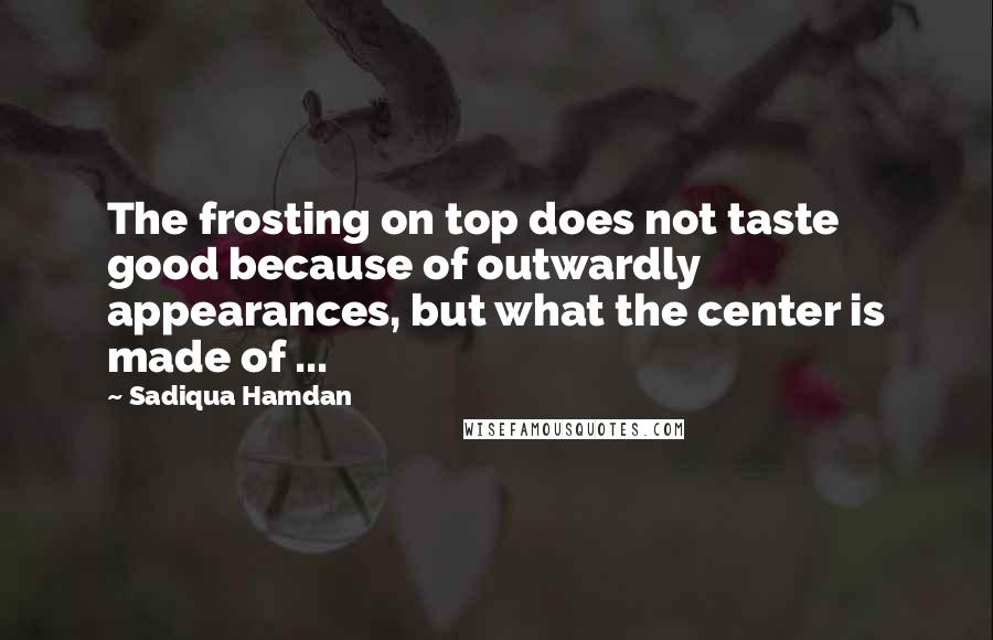 Sadiqua Hamdan quotes: The frosting on top does not taste good because of outwardly appearances, but what the center is made of ...