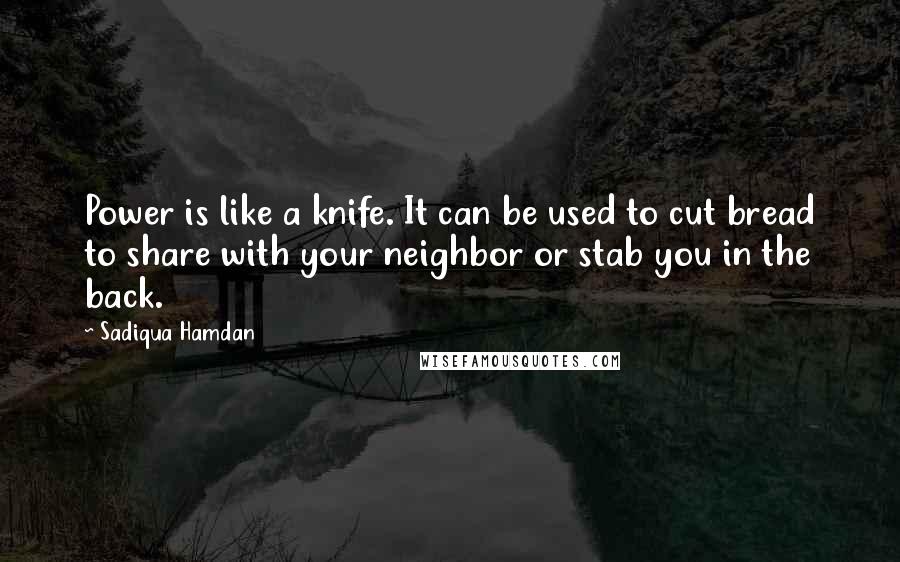 Sadiqua Hamdan quotes: Power is like a knife. It can be used to cut bread to share with your neighbor or stab you in the back.