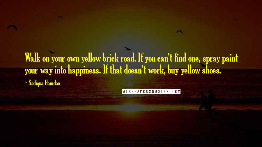 Sadiqua Hamdan quotes: Walk on your own yellow brick road. If you can't find one, spray paint your way into happiness. If that doesn't work, buy yellow shoes.