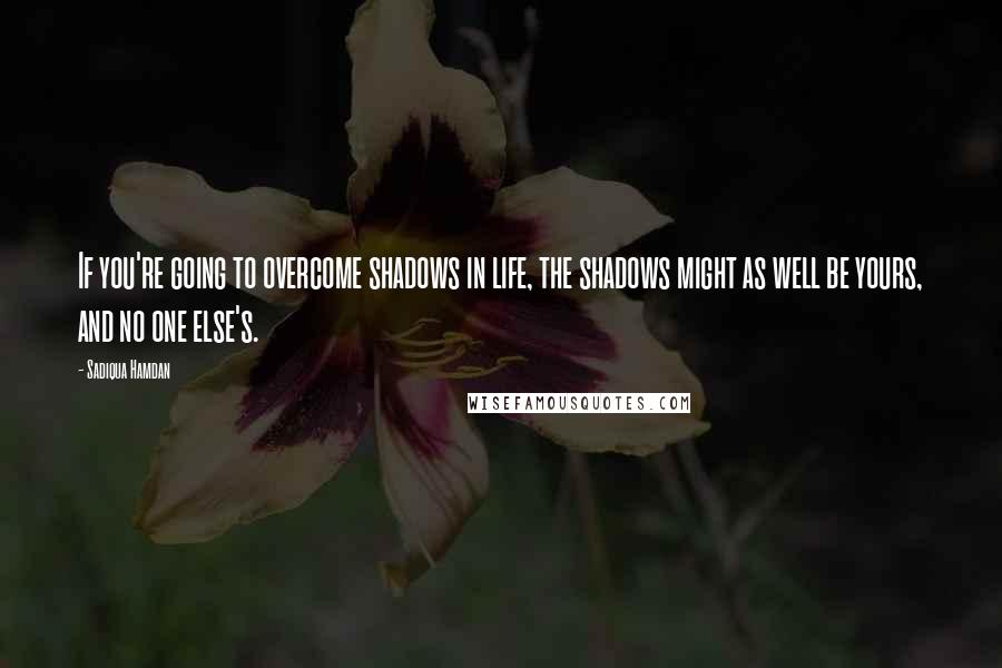 Sadiqua Hamdan quotes: If you're going to overcome shadows in life, the shadows might as well be yours, and no one else's.
