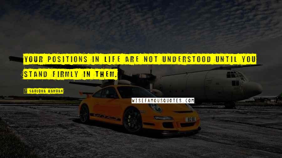 Sadiqua Hamdan quotes: Your positions in life are not understood until you stand firmly in them.