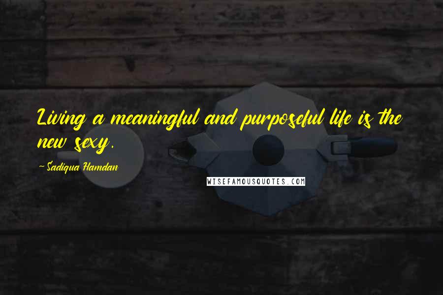 Sadiqua Hamdan quotes: Living a meaningful and purposeful life is the new sexy.