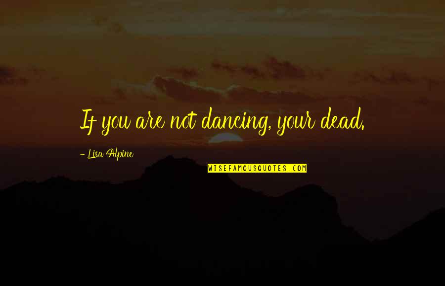 Sadish Friend Quotes By Lisa Alpine: If you are not dancing, your dead. Sadish Friend Quotes By Lisa Alpine: If you are not dancing, your dead.